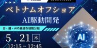 【5月21日開催】ベトナムオフショア×AI駆動開発｜日・越・AIの最適な役割分担