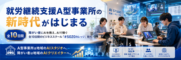 就労継続支援A型事業所の新時代が始まる-障がい者がAIで作り、事業所はAIで稼ぐ、全10日間のビジネススクール#SOZOカレッジ開…