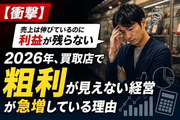 【衝撃】「売上は伸びているのに利益が残らない」 2026年、買取店で“粗利が見えない経営”が急増している理由