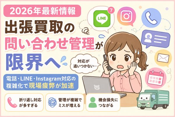 【2026年最新情報】出張買取の問い合わせ管理が限界へ 電話・LINE・Instagram対応の複雑化で現場疲弊が加速