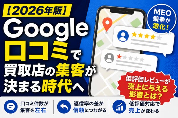 【2026年版】Google口コミで買取店の集客が決まる時代へ 低評価レビューが売上に与える影響とは