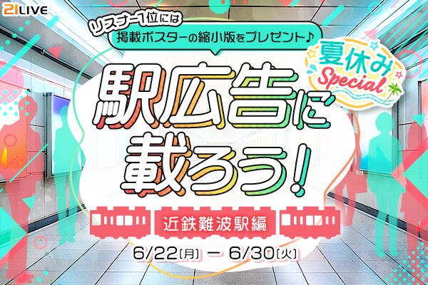 【21LIVE】6月22日（月）より『駅広告に載ろう！～近鉄難波駅編～』開催！夏休み特別企画、大阪難波の駅に2週間掲載