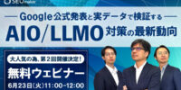 【第2回無料ウェビナー】Google公式発表と実データで検証する AIO/LLMO対策の最新動向｜6月23日（火）11:00～12:00 開催 ※好評に付き第1回と同じ内容で開催します！