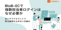 BtoB-ECで「担当者が辞めるとログインできない」問題を解説｜複数担当者ログインの必要性を公開