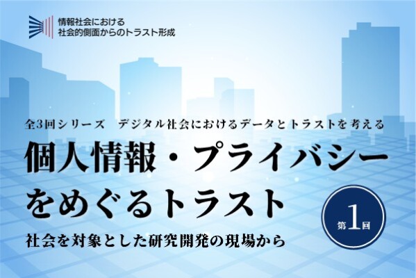 デジタル社会におけるデータとトラストを考える 第1回「個人情報・プライバシーをめぐるトラスト― 社会を対象とした研究開発の現場から…