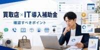 【2026年最新】買取店のIT導入補助金活用で確認すべきポイント｜補助金ありきで選ぶ前に見るべき現場課題