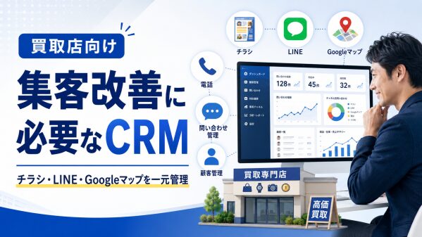 【2026年最新】買取店の集客改善に必要なCRMとは？チラシ・LINE・Googleマップを一元管理