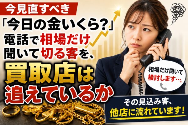 【今見直すべき】「今日の金いくら?」電話で相場だけ聞いて切る客を、買取店は追えているか