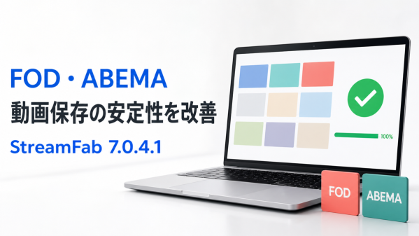 StreamFab、FODとABEMA向けの動画保存安定性を改善 不完全な保存やダウンロード失敗に対応