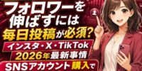 【徹底調査】フォロワーを伸ばすには毎日投稿が必須？インスタ・X・TikTokのフォロワーの伸ばし方2026年最新事情と「SNSアカウント購入」で運用を時短スタートする方法を調査