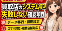 【最新】買取店のシステム導入で失敗しないための確認項目を徹底解説！データ移行・初期設定・スマホ対応・複数店舗──買取店が管理システムの契約前に必ず聞くべき質問と、導入後に「いらない」にしないために