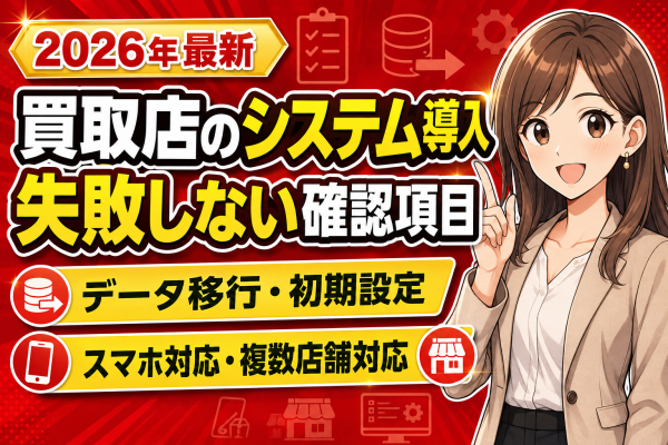 【最新】買取店のシステム導入で失敗しないための確認項目を徹底解説！データ移行・初期設定・スマホ対応・複数店舗──買取店が管理システ…