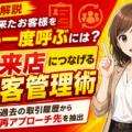 【徹底解説】買取店の「一度来たお客様」をもう一度呼ぶには。過去の取引履歴から再アプローチ先を抽出、再来店につなげる顧客管理の実践法…