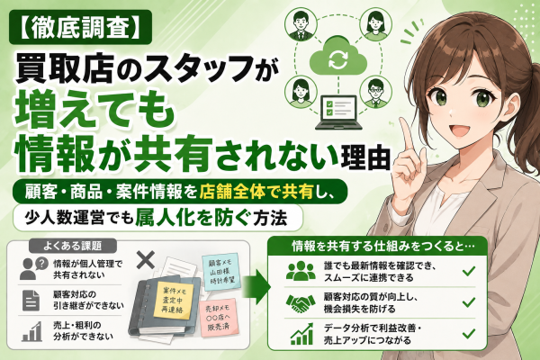 【徹底調査】買取店のスタッフが増えても情報が共有されない理由。顧客・商品・案件情報を店舗全体で共有し、少人数運営でも属人化を防ぐ方…