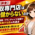 【徹底調査】買取専門店は儲からない？開業・FC加盟で失敗する店の共通点と、開業初年度に整えるべき経営数字の管理方法──買取店・リサイクルショップが赤字撤退に至る5つのパターンと、初年度に押さえるべき点