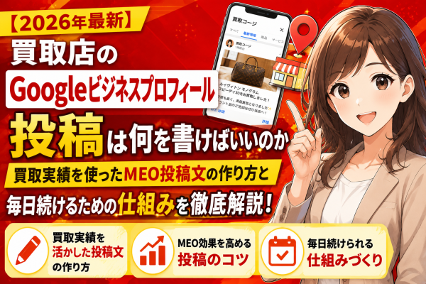 【最新】買取店のGoogleビジネスプロフィール投稿は何を書く？買取実績を使ったMEO投稿文の作り方と毎日続けるための仕組みを解説…