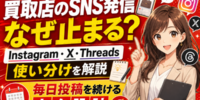 【徹底調査】買取店のSNS発信はなぜ止まるのか。Instagram・X・Threadsの使い分けと、買取店が毎日投稿を続けるためのネタ設計──SNS運用が続かない構造的な原因・媒体別の向き不向き