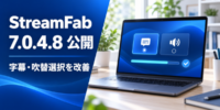 StreamFab 7.0.4.8を公開、字幕・吹替の選択と複数サービスの安定性を改善