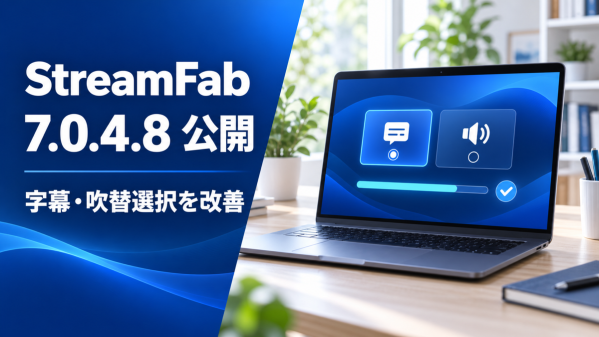 StreamFab 7.0.4.8を公開、字幕・吹替の選択と複数サービスの安定性を改善