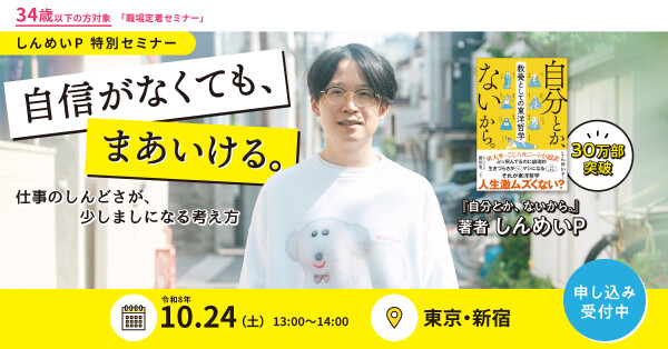 30万部突破『自分とか、ないから。』著者・しんめいPによる特別セミナー開催！テーマは「自信がなくても、まあいける。」 仕事のしんど…